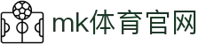 MK体育 (mksports)官方网站 - 安全信誉第一